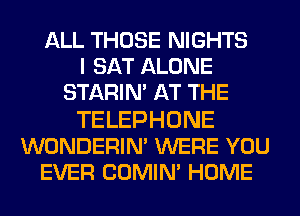 ALL THOSE NIGHTS
I SAT ALONE
STARIN' AT THE

TELEPHONE
WONDERIN' WERE YOU
EVER COMIN' HOME