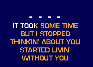 IT TOOK SOME TIME
BUT I STOPPED
THINKIN' ABOUT YOU
STARTED LIVIN'
INITHDUT YOU