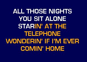 ALL THOSE NIGHTS
YOU SIT ALONE
STARIN' AT THE

TELEPHONE
WONDERIM IF I'M EVER
COMIM HOME
