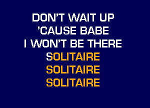 DON'T WAIT UP
'CAUSE BABE
I WON'T BE THERE

SOLITAIRE
SOLITAIRE
SOLITAIRE