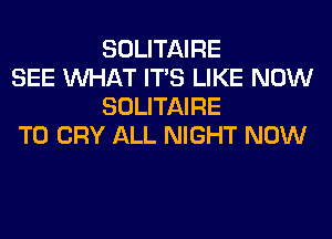 SOLITAIRE

SEE WHAT ITS LIKE NOW
SOLITAIRE

T0 CRY ALL NIGHT NOW