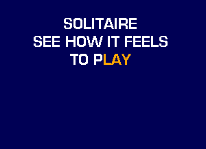 SOLITAIRE
SEE HOW IT FEELS
TO PLAY