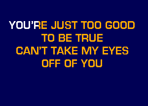 YOU'RE JUST T00 GOOD
TO BE TRUE
CAN'T TAKE MY EYES
OFF OF YOU