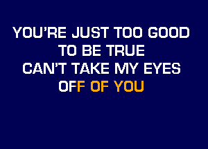 YOU'RE JUST T00 GOOD
TO BE TRUE
CAN'T TAKE MY EYES
OFF OF YOU