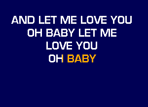 AND LET ME LOVE YOU
0H BABY LET ME
LOVE YOU

0H BABY