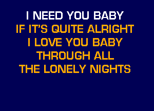 I NEED YOU BABY
IF ITS QUITE ALRIGHT
I LOVE YOU BABY
THROUGH ALL
THE LONELY NIGHTS