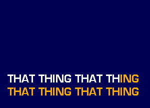 THAT THING THAT THING
THAT THING THAT THING