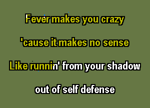 Fever makes you crazy

'cause it makes no sense

Like runnin' from your shadow

out of self defense