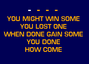 YOU MIGHT WIN SOME
YOU LOST ONE
WHEN DONE GAIN SOME
YOU DONE
HOW COME