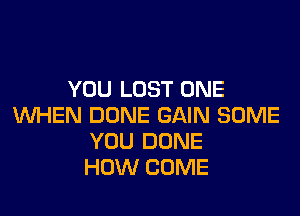 YOU LOST ONE

WHEN DONE GAIN SOME
YOU DONE
HOW COME