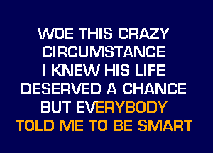 WOE THIS CRAZY

CIRCUMSTANCE

I KNEW HIS LIFE
DESERVED A CHANCE

BUT EVERYBODY
TOLD ME TO BE SMART
