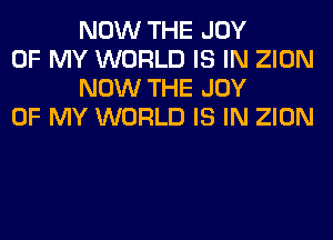 NOW THE JOY

OF MY WORLD IS IN ZION
NOW THE JOY

OF MY WORLD IS IN ZION