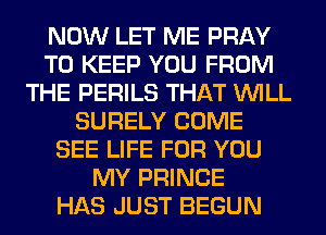 NOW LET ME PRAY
TO KEEP YOU FROM
THE PERILS THAT WILL
SURELY COME
SEE LIFE FOR YOU
MY PRINCE
HAS JUST BEGUN