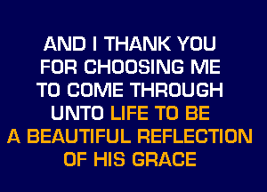 AND I THANK YOU
FOR CHOOSING ME
TO COME THROUGH
UNTO LIFE TO BE
A BEAUTIFUL REFLECTION
OF HIS GRACE