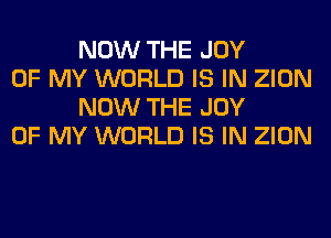 NOW THE JOY

OF MY WORLD IS IN ZION
NOW THE JOY

OF MY WORLD IS IN ZION