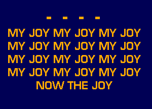 MY JOY MY JOY MY JOY
MY JOY MY JOY MY JOY
MY JOY MY JOY MY JOY
MY JOY MY JOY MY JOY
NOW THE JOY