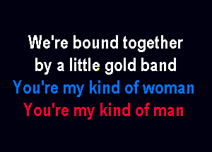 We're bound together
by a little gold band