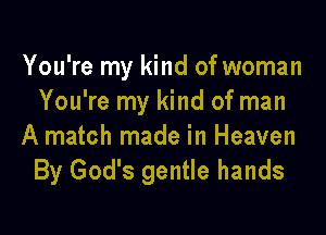 You're my kind of woman
You're my kind of man

A match made in Heaven
By God's gentle hands