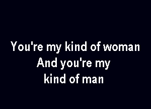 You're my kind of woman

And you're my
kind of man