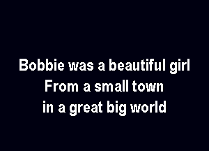 Bobbie was a beautiful girl

From a small town
in a great big world