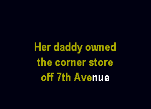 Her daddy owned

the corner store
off 7th Avenue