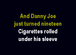 And Danny Joe
just turned nineteen

Cigarettes rolled
under his sleeve