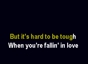 But it's hard to be tough
When you're fallin' in love