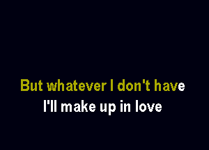 But whatever I don't have
I'll make up in love