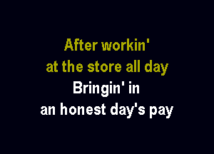 After workin'
at the store all day

Bringin' in
an honest day's pay