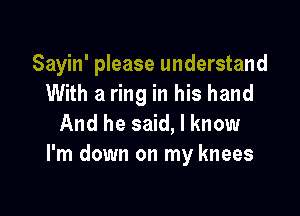 Sayin' please understand
With a ring in his hand

And he said, I know
I'm down on my knees