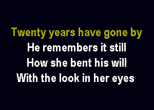 Twenty years have gone by
He remembers it still

How she bent his will
With the look in her eyes