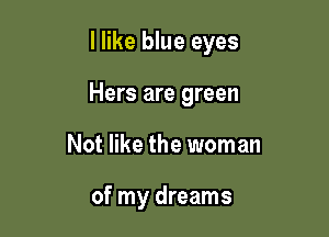 I like blue eyes

Hers are green
Not like the woman

of my dreams