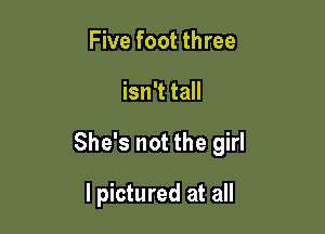 Five foot three

isn't tall

She's not the girl

I pictured at all