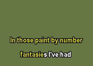 In those paint by number

fantasies I've had