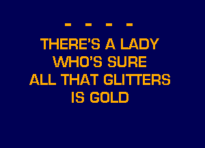 THERE'S A LADY
WHO'S SURE

ALL THAT GLITI'ERS
IS GOLD