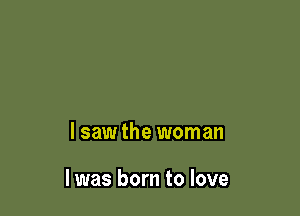 lsaw the woman

I was born to love