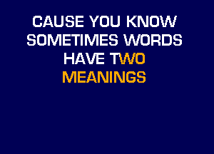 CAUSE YOU KNOW
SOMETIMES WORDS
HAVE TVVU

MEANINGS