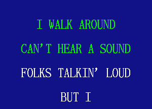 I WALK AROUND
CANT HEAR A SOUND
FOLKS TALKIN, LOUD

BUT I