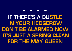 IF THERE'S A BUSTLE
IN YOUR HEDGEROW

DON'T BE ALARMED NOW
IT'S JUST A SPRING CLEAN

FOR THE MAY QUEEN