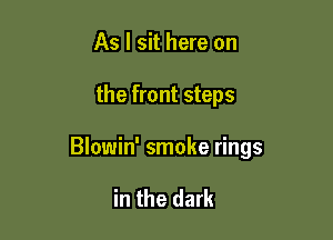 As I sit here on

the front steps

Blowin' smoke rings

in the dark