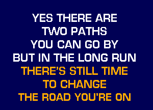 YES THERE ARE
TWO PATHS
YOU CAN GO BY
BUT IN THE LONG RUN
THERE'S STILL TIME

TO CHANGE
THE ROAD YOU'RE ON