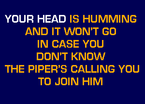 YOUR HEAD IS HUMMING
AND IT WON'T GO
IN CASE YOU
DON'T KNOW
THE PIPER'S CALLING YOU
TO JOIN HIM