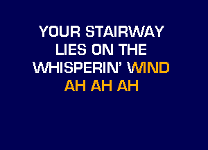 YOUR STAIRWAY
LIES ON THE
WHISPERIN' WIND

AH AH AH