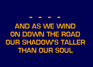 AND AS WE WIND
0N DOWN THE ROAD
OUR SHADOWS TALLER
THAN OUR SOUL