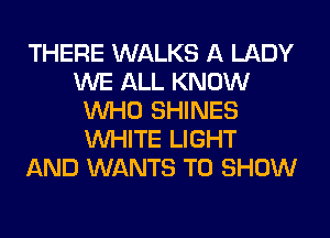 THERE WALKS A LADY
WE ALL KNOW
WHO SHINES
WHITE LIGHT
AND WANTS TO SHOW