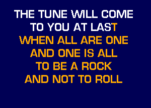 THE TUNE WILL COME
TO YOU AT LAST
WHEN ALL ARE ONE
AND ONE IS ALL
TO BE A ROCK
AND NOT TO ROLL