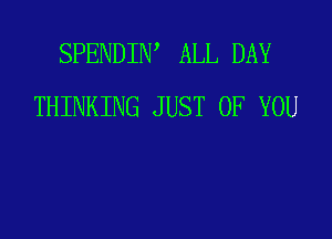 SPENDIIW ALL DAY
THINKING JUST OF YOU