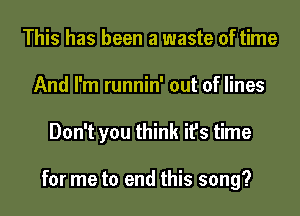 This has been a waste of time
And I'm runnin' out of lines
Don't you think it's time

for me to end this song?