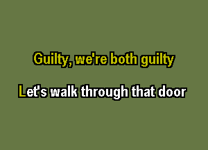 Guilty, we're both guilty

Let's walk through that door