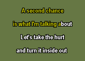 A second chance

is what I'm talking about

Let's take the hurt

and turn it inside out